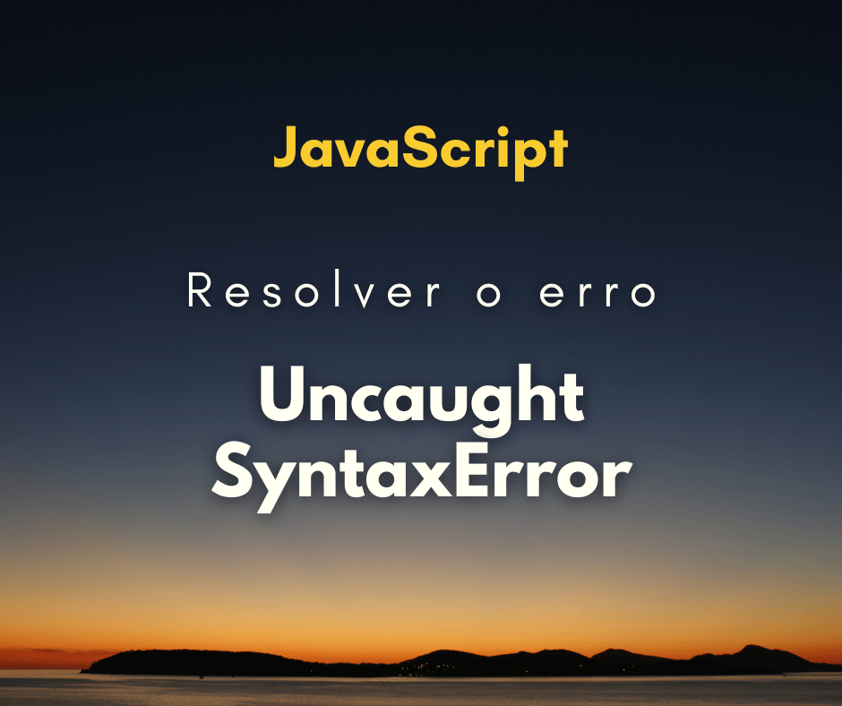 Como resolver o erro Uncaught SyntaxError Unexpected token